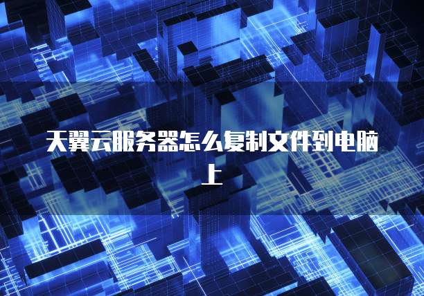 天翼云服务器怎么复制文件到电脑上