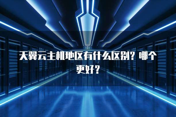 天翼云主机地区有什么区别？哪个更好？