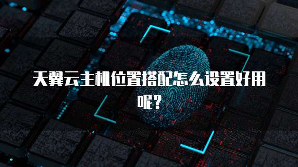 天翼云主机位置搭配怎么设置好用呢？