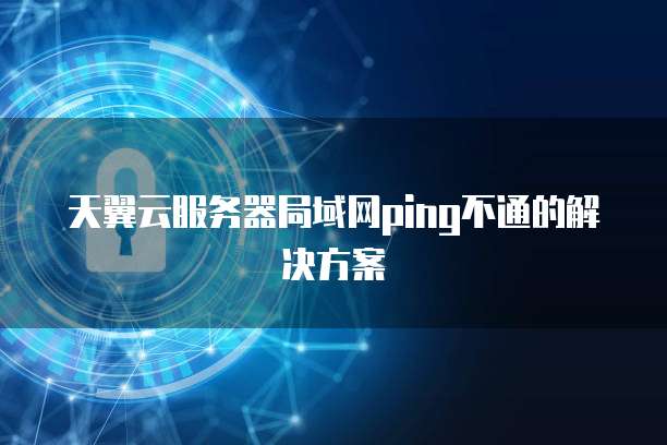 天翼云服务器局域网ping不通的解决方案