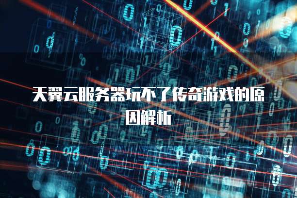 天翼云服务器玩不了传奇游戏的原因解析