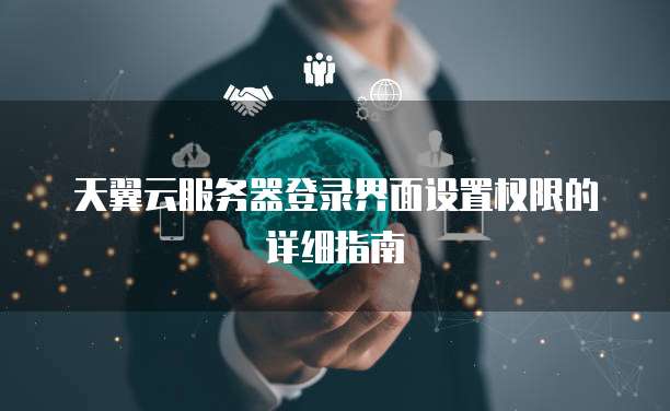 天翼云服务器登录界面设置权限的详细指南
