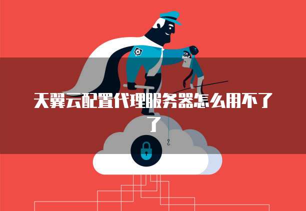 天翼云配置代理服务器怎么用不了了