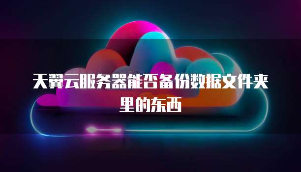 天翼云服务器能否备份数据文件夹里的东西