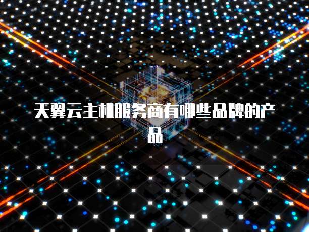 天翼云主机服务商有哪些品牌的产品