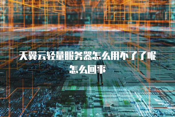 天翼云轻量服务器怎么用不了了呢怎么回事