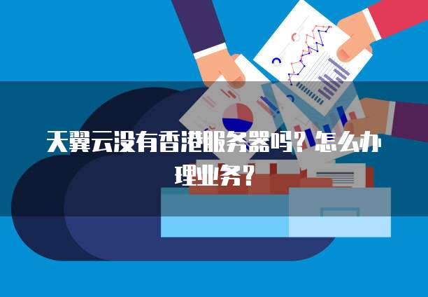 天翼云没有香港服务器吗？怎么办理业务？