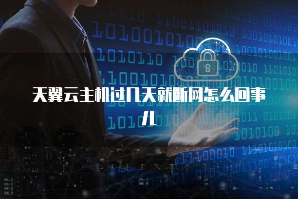 天翼云主机过几天就断网怎么回事儿