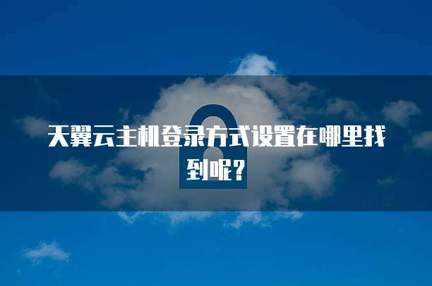 天翼云主机登录方式设置在哪里找到呢？