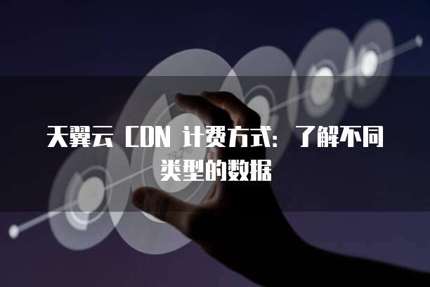 天翼云 CDN 计费方式：了解不同类型的数据