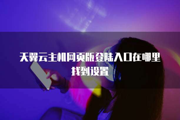 天翼云主机网页版登陆入口在哪里找到设置