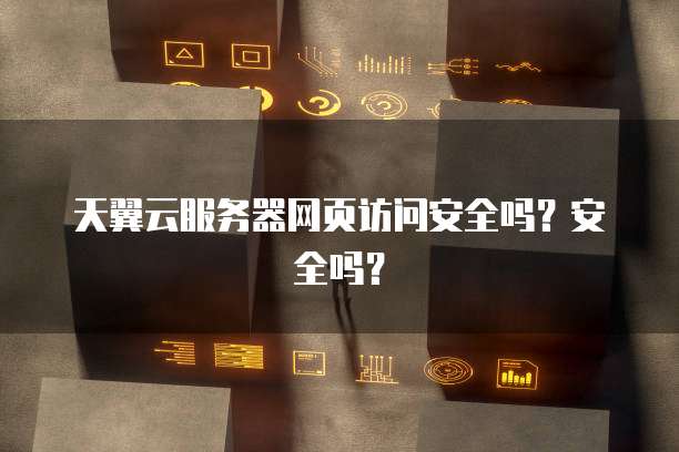 天翼云服务器网页访问安全吗？安全吗？
