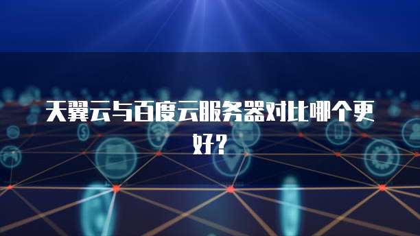 天翼云与百度云服务器对比哪个更好？