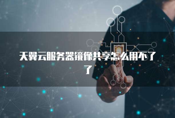 天翼云服务器镜像共享怎么用不了了