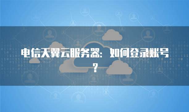 电信天翼云服务器：如何登录账号？