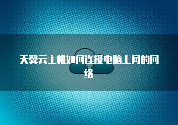 天翼云主机如何连接电脑上网的网络