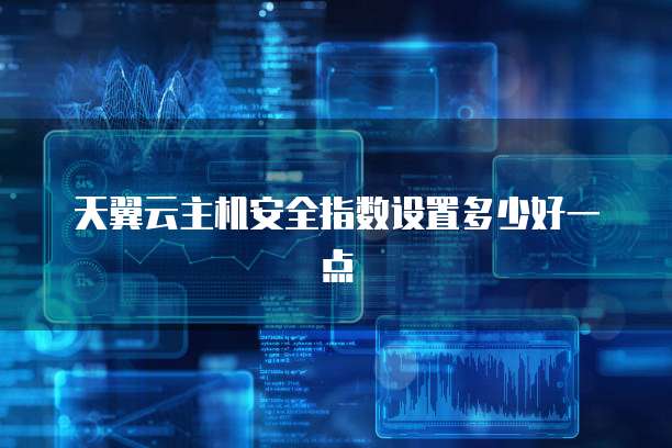 天翼云主机安全指数设置多少好一点