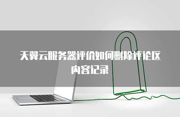 天翼云服务器评价如何删除评论区内容记录