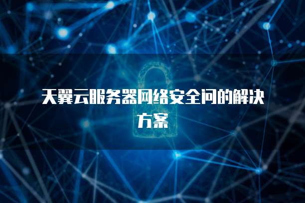  天翼云服务器网络安全问的解决方案