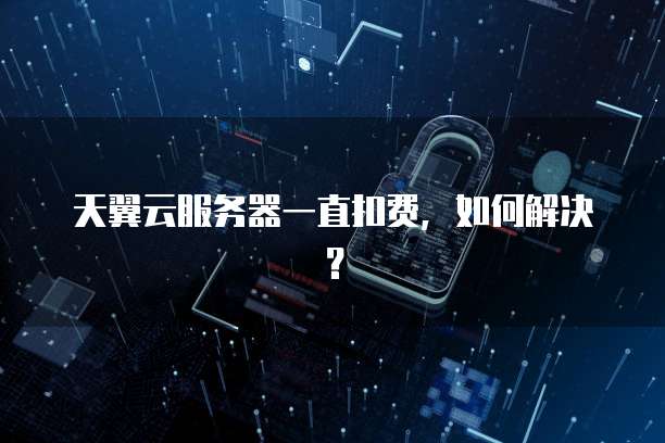 天翼云服务器一直扣费，如何解决？