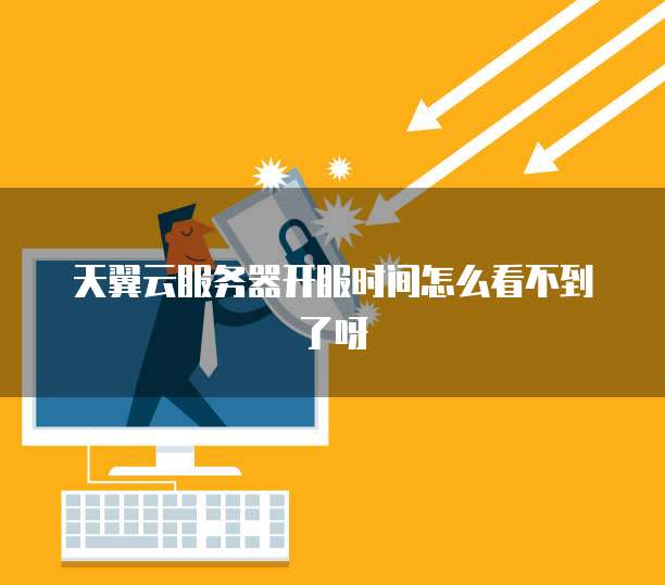 天翼云服务器开服时间怎么看不到了呀