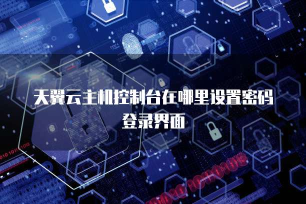 天翼云主机控制台在哪里设置密码登录界面