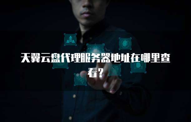 天翼云盘代理服务器地址在哪里查看？