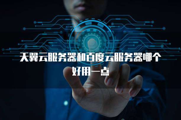 天翼云服务器和百度云服务器哪个好用一点