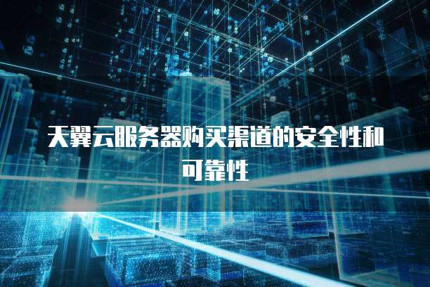 天翼云服务器购买渠道的安全性和可靠性