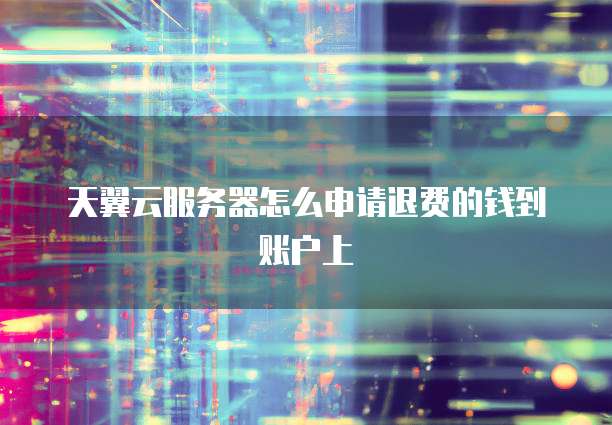 天翼云服务器怎么申请退费的钱到账户上