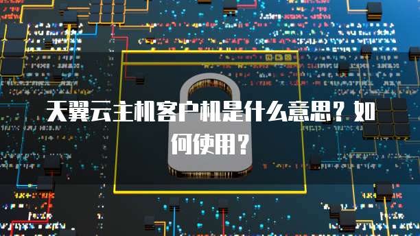 天翼云主机客户机是什么意思？如何使用？