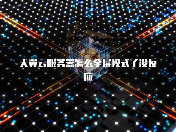 天翼云服务器怎么全屏模式了没反应