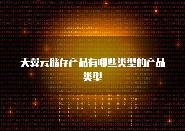 天翼云储存产品有哪些类型的产品类型