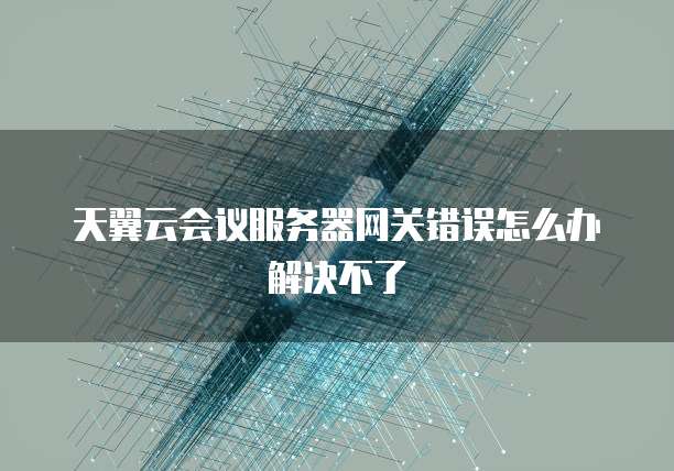 天翼云会议服务器网关错误怎么办解决不了