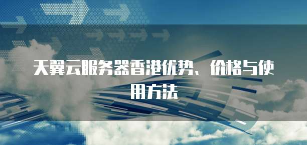 天翼云服务器香港优势、价格与使用方法
