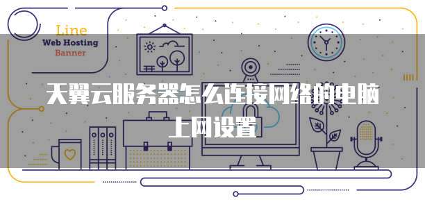 天翼云服务器怎么连接网络的电脑上网设置