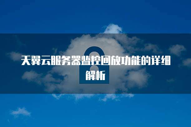 天翼云服务器监控回放功能的详细解析