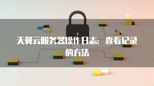 天翼云服务器操作日志：查看记录的方法