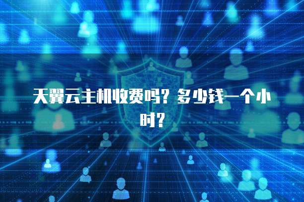 天翼云主机收费吗？多少钱一个小时？