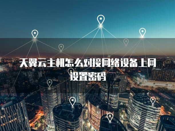 天翼云主机怎么对接网络设备上网设置密码
