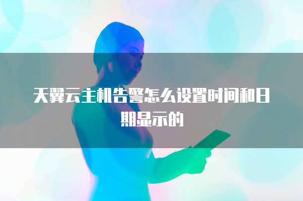 天翼云主机告警怎么设置时间和日期显示的