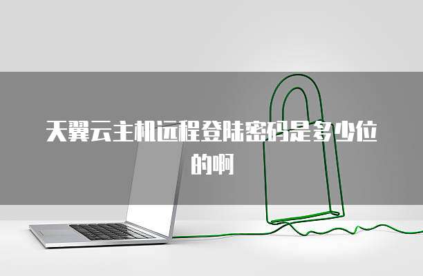 天翼云主机远程登陆密码是多少位的啊
