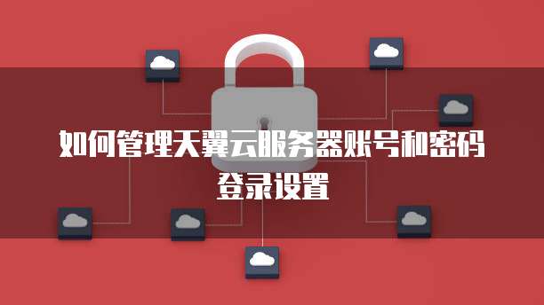 如何管理天翼云服务器账号和密码登录设置