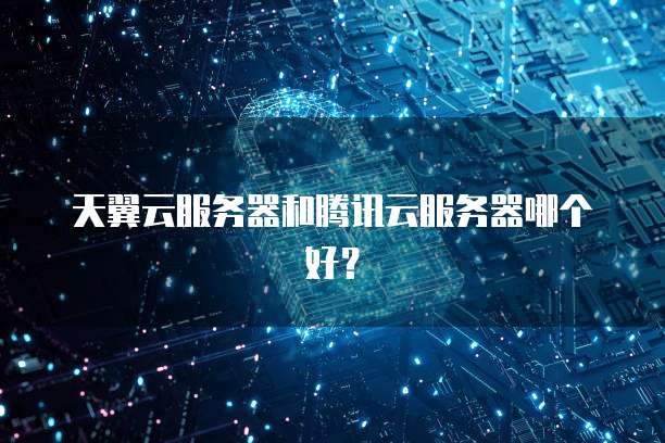 天翼云服务器和腾讯云服务器哪个好？