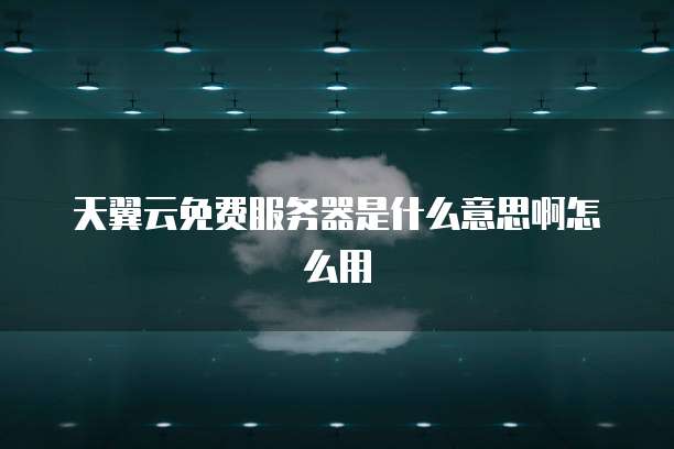 天翼云免费服务器是什么意思啊怎么用
