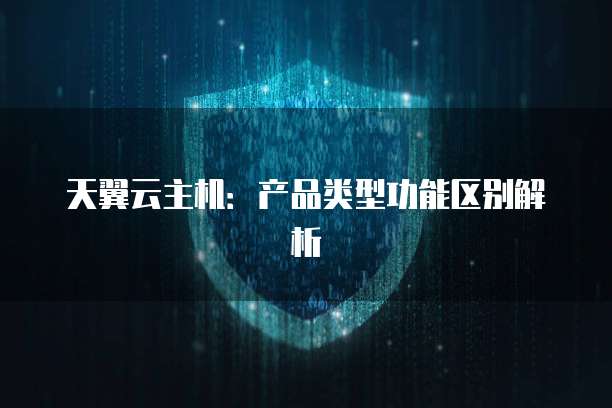 天翼云主机：产品类型功能区别解析