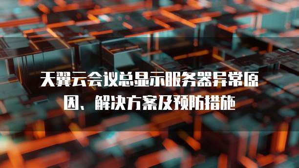  天翼云会议总显示服务器异常原因、解决方案及预防措施