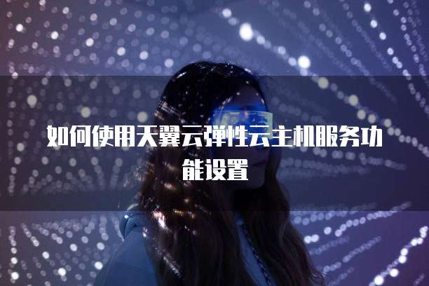 如何使用天翼云弹性云主机服务功能设置