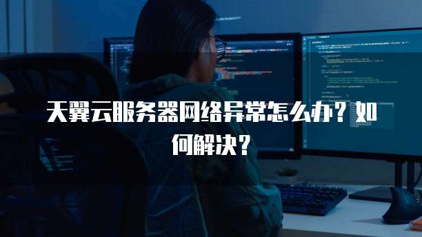 天翼云服务器网络异常怎么办？如何解决？