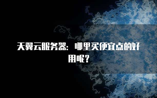 天翼云服务器：哪里买便宜点的好用呢？